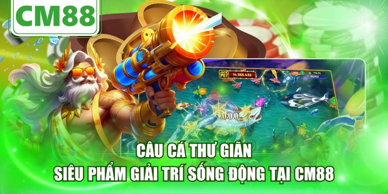 Câu Cá Thư Giãn - Siêu Phẩm Giải Trí Sống Động Tại CM88